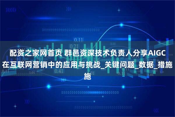 配资之家网首页 群邑资深技术负责人分享AIGC在互联网营销中的应用与挑战_关键问题_数据_措施