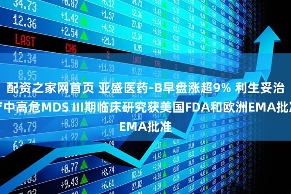 配资之家网首页 亚盛医药-B早盘涨超9% 利生妥治疗中高危MDS III期临床研究获美国FDA和欧洲EMA批准