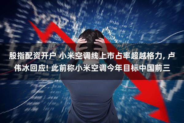 股指配资开户 小米空调线上市占率超越格力, 卢伟冰回应! 此前称小米空调今年目标中国前三
