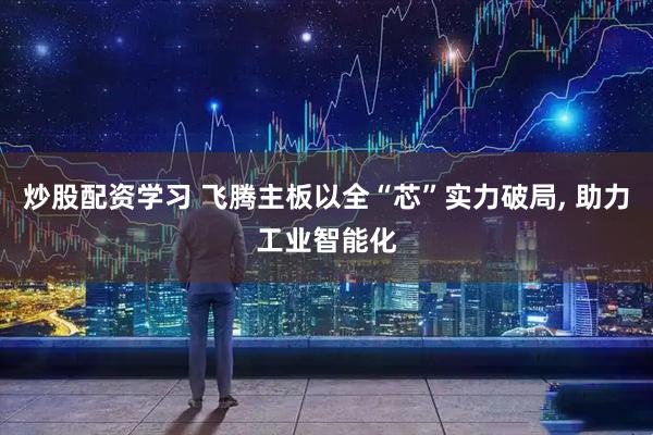 炒股配资学习 飞腾主板以全“芯”实力破局, 助力工业智能化