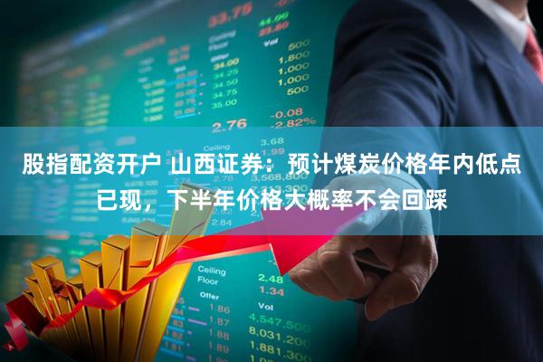 股指配资开户 山西证券：预计煤炭价格年内低点已现，下半年价格大概率不会回踩
