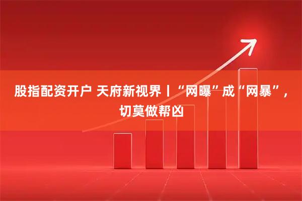 股指配资开户 天府新视界丨“网曝”成“网暴”，切莫做帮凶