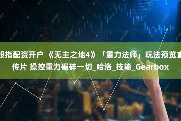 股指配资开户 《无主之地4》「重力法师」玩法预览宣传片 操控重力碾碎一切_哈洛_技能_Gearbox