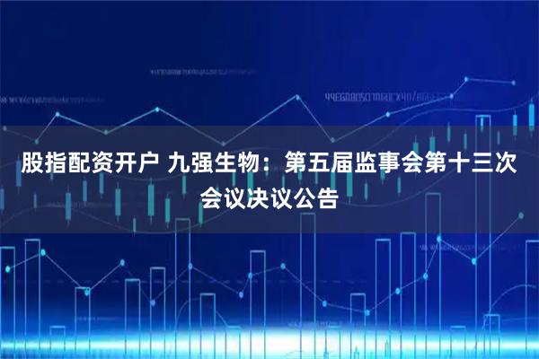 股指配资开户 九强生物：第五届监事会第十三次会议决议公告