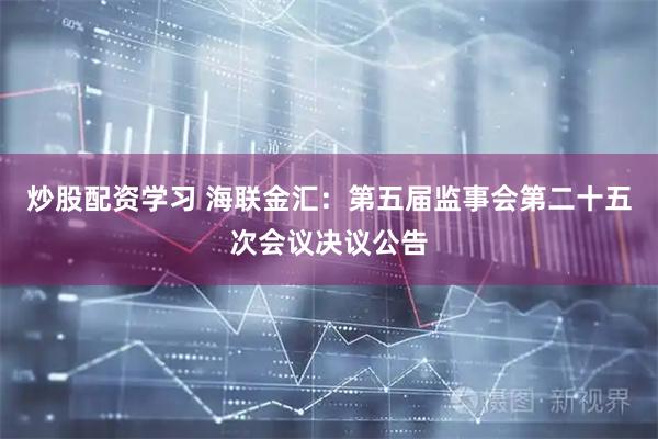 炒股配资学习 海联金汇：第五届监事会第二十五次会议决议公告