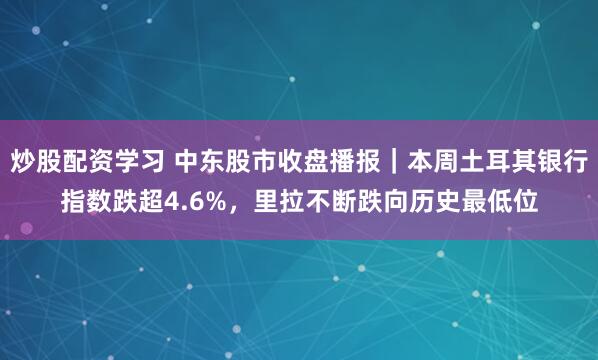 炒股配资学习 中东股市收盘播报|本周土耳其银行指数跌超4.6%,里拉不断跌向历史最低位