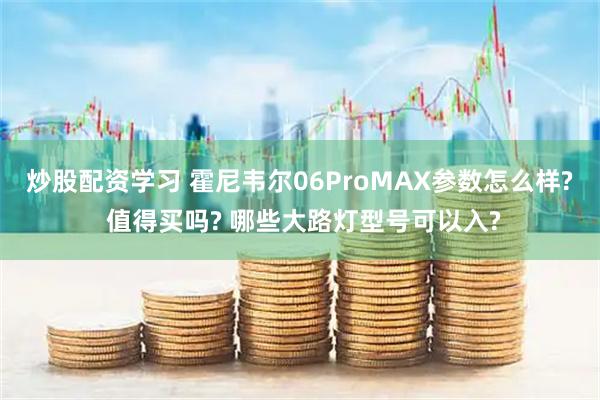 炒股配资学习 霍尼韦尔06ProMAX参数怎么样? 值得买吗? 哪些大路灯型号可以入?