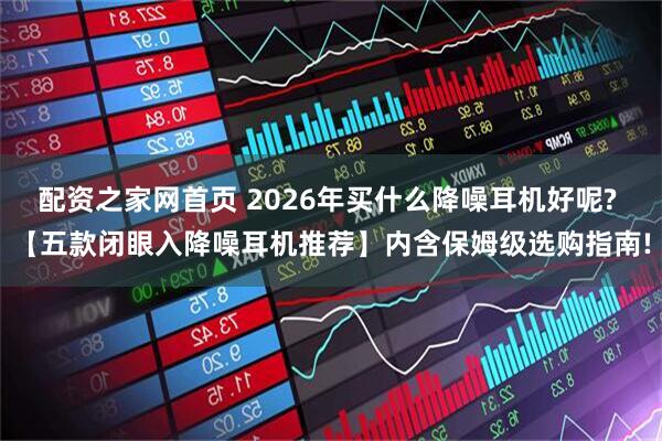 配资之家网首页 2026年买什么降噪耳机好呢? 【五款闭眼入降噪耳机推荐】内含保姆级选购指南!