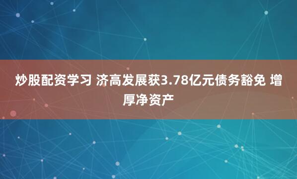炒股配资学习 济高发展获3.78亿元债务豁免 增厚净资产