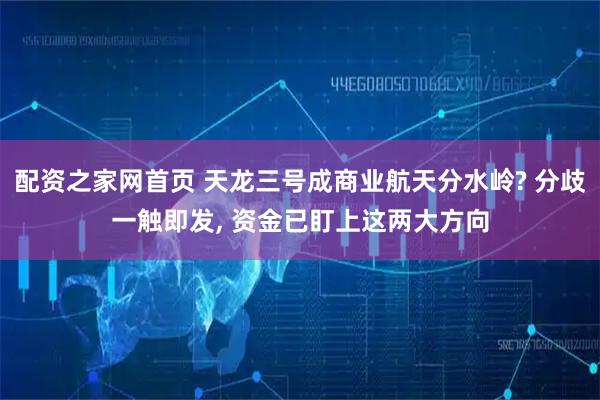 配资之家网首页 天龙三号成商业航天分水岭? 分歧一触即发, 资金已盯上这两大方向