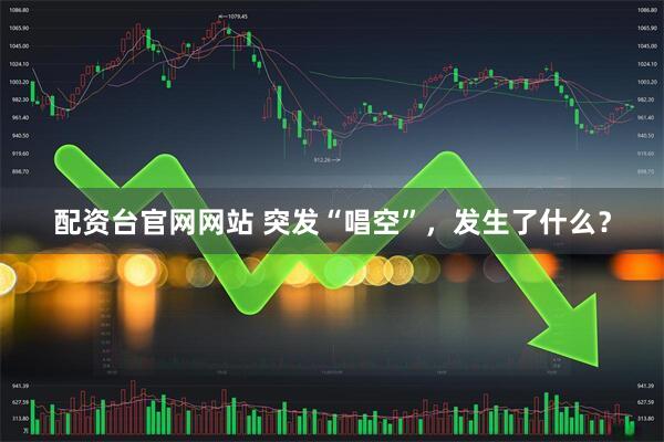 配资台官网网站 突发“唱空”，发生了什么？