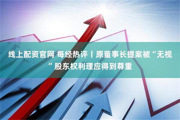 线上配资官网 每经热评丨原董事长提案被“无视”股东权利理应得到尊重