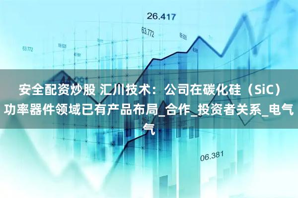 安全配资炒股 汇川技术：公司在碳化硅（SiC）功率器件领域已有产品布局_合作_投资者关系_电气