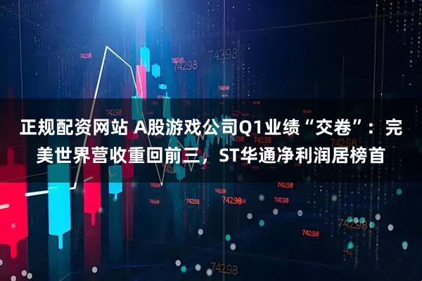 正规配资网站 A股游戏公司Q1业绩“交卷”：完美世界营收重回前三，ST华通净利润居榜首