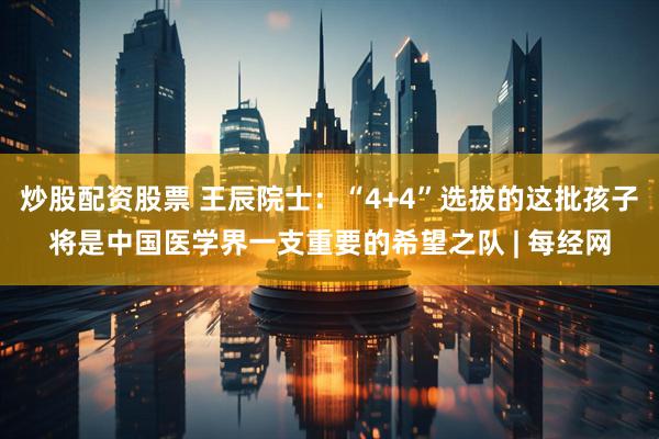 炒股配资股票 王辰院士：“4+4”选拔的这批孩子将是中国医学界一支重要的希望之队 | 每经网