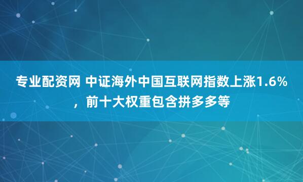 专业配资网 中证海外中国互联网指数上涨1.6%，前十大权重包含拼多多等