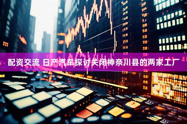 配资交流 日产汽车探讨关闭神奈川县的两家工厂