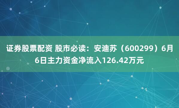 证券股票配资 股市必读：安迪苏（600299）6月6日主力资金净流入126.42万元