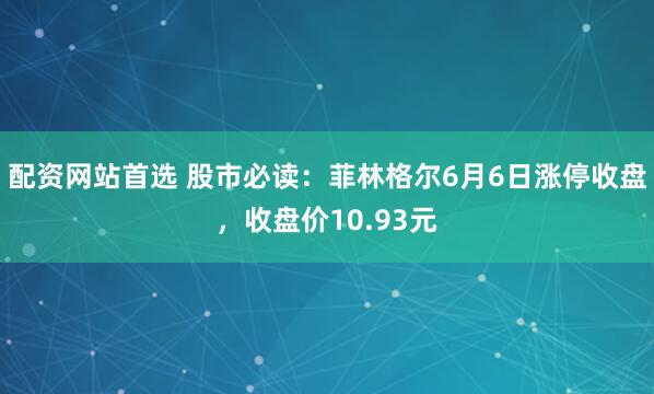 配资网站首选 股市必读：菲林格尔6月6日涨停收盘，收盘价10.93元