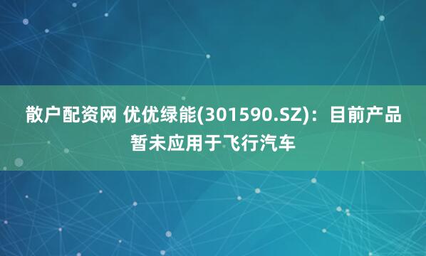 散户配资网 优优绿能(301590.SZ)：目前产品暂未应用于飞行汽车