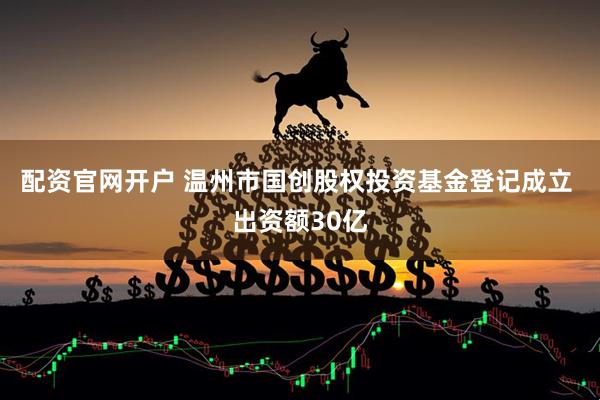 配资官网开户 温州市国创股权投资基金登记成立 出资额30亿
