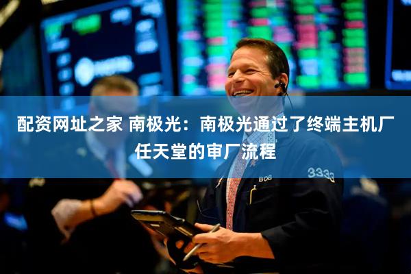 配资网址之家 南极光：南极光通过了终端主机厂任天堂的审厂流程