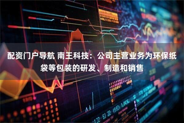 配资门户导航 南王科技：公司主营业务为环保纸袋等包装的研发、制造和销售