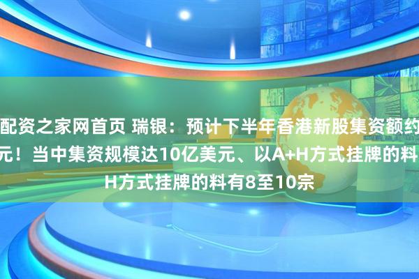 配资之家网首页 瑞银：预计下半年香港新股集资额约1000亿港元！当中集资规模达10亿美元、以A+H方式挂牌的料有8至10宗