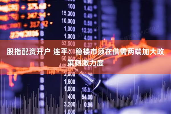 股指配资开户 连平：稳楼市须在供需两端加大政策刺激力度