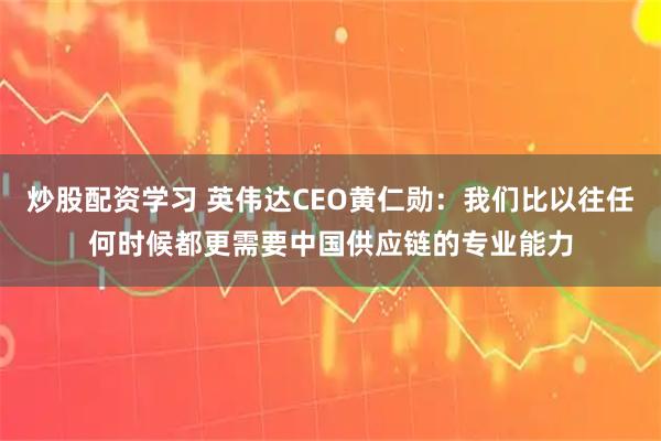炒股配资学习 英伟达CEO黄仁勋：我们比以往任何时候都更需要中国供应链的专业能力