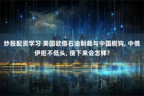 炒股配资学习 美国欲借石油制裁与中国脱钩, 中俄伊拒不低头, 接下来会怎样?
