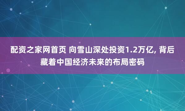 配资之家网首页 向雪山深处投资1.2万亿, 背后藏着中国经济未来的布局密码
