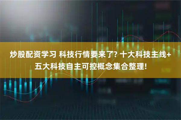 炒股配资学习 科技行情要来了? 十大科技主线+五大科技自主可控概念集合整理!