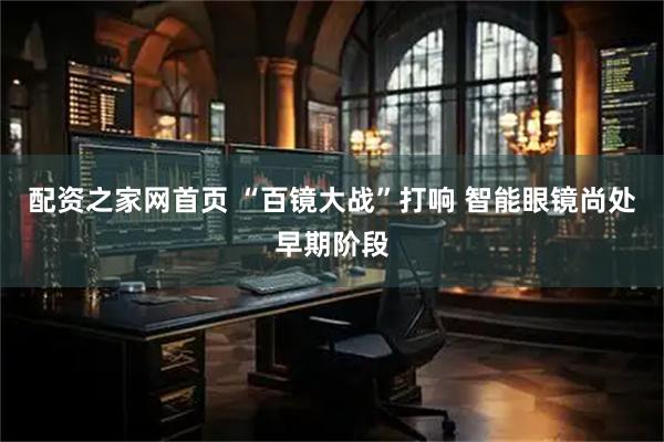 配资之家网首页 “百镜大战”打响 智能眼镜尚处早期阶段