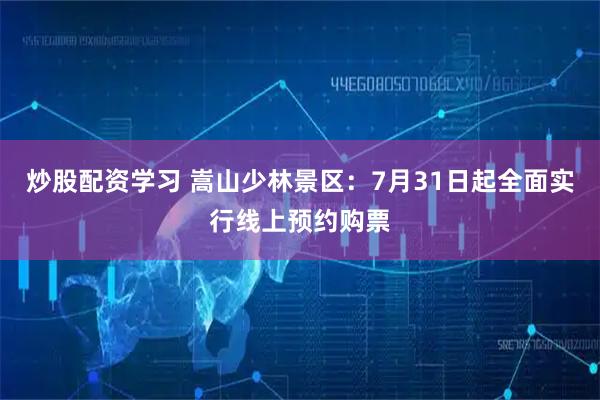 炒股配资学习 嵩山少林景区：7月31日起全面实行线上预约购票