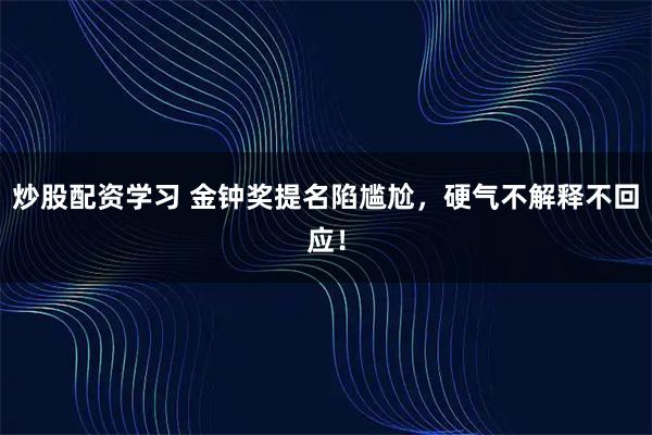 炒股配资学习 金钟奖提名陷尴尬，硬气不解释不回应！