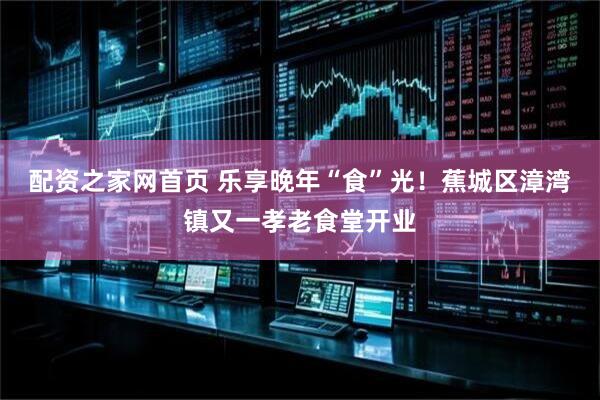 配资之家网首页 乐享晚年“食”光！蕉城区漳湾镇又一孝老食堂开业