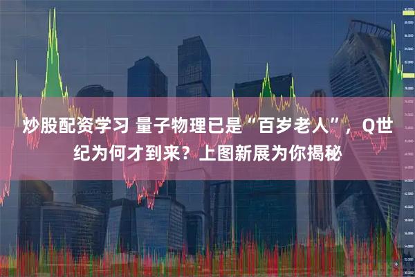 炒股配资学习 量子物理已是“百岁老人”，Q世纪为何才到来？上图新展为你揭秘