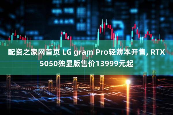 配资之家网首页 LG gram Pro轻薄本开售, RTX5050独显版售价13999元起