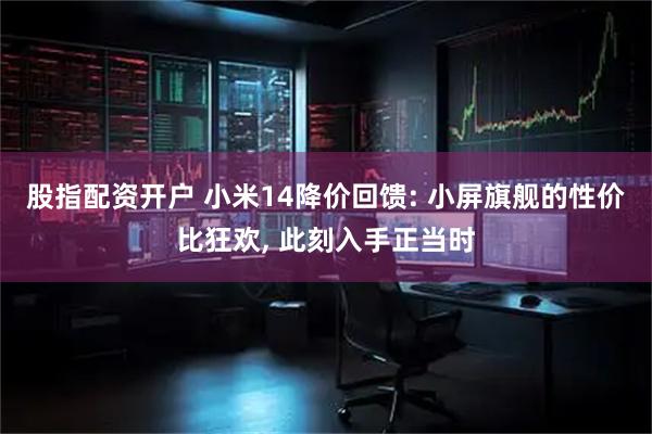 股指配资开户 小米14降价回馈: 小屏旗舰的性价比狂欢, 此刻入手正当时