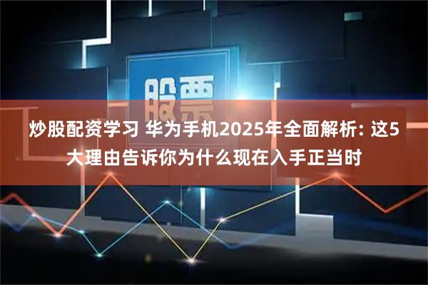 炒股配资学习 华为手机2025年全面解析: 这5大理由告诉你为什么现在入手正当时