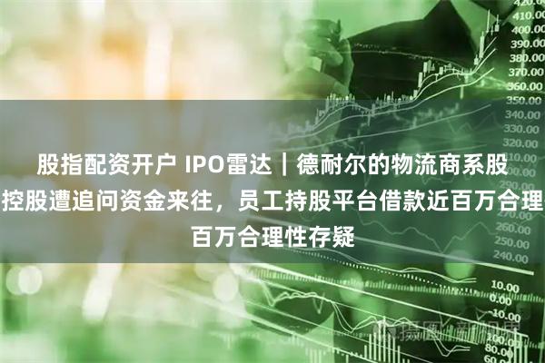 股指配资开户 IPO雷达｜德耐尔的物流商系股东亲属控股遭追问资金来往，员工持股平台借款近百万合理性存疑
