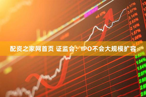 配资之家网首页 证监会：IPO不会大规模扩容