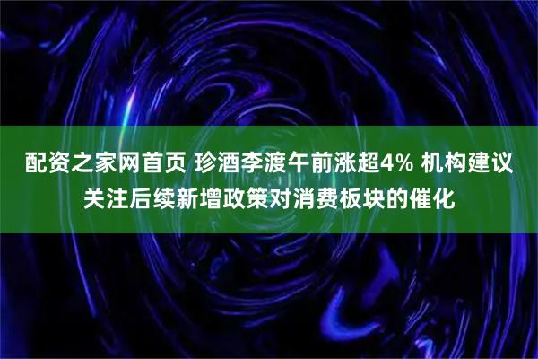 配资之家网首页 珍酒李渡午前涨超4% 机构建议关注后续新增政策对消费板块的催化
