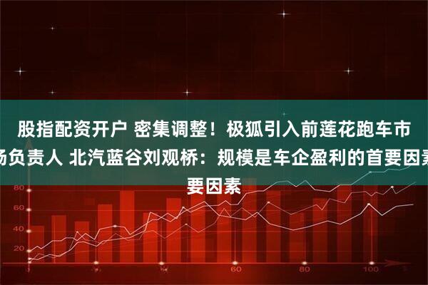股指配资开户 密集调整！极狐引入前莲花跑车市场负责人 北汽蓝谷刘观桥：规模是车企盈利的首要因素