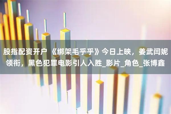 股指配资开户 《绑架毛乎乎》今日上映，姜武闫妮领衔，黑色犯罪电影引人入胜_影片_角色_张博鑫