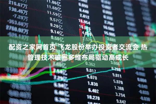 配资之家网首页 飞龙股份举办投资者交流会 热管理技术破圈多维布局驱动高成长