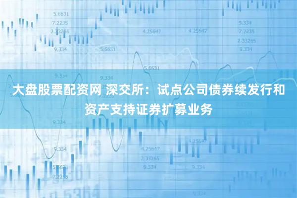 大盘股票配资网 深交所：试点公司债券续发行和资产支持证券扩募业务