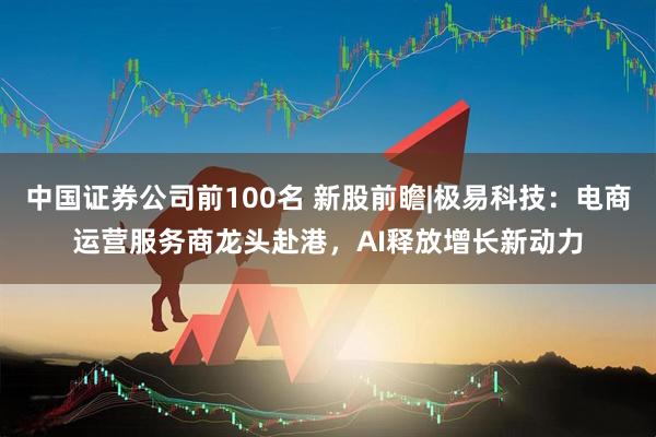 中国证券公司前100名 新股前瞻|极易科技：电商运营服务商龙头赴港，AI释放增长新动力