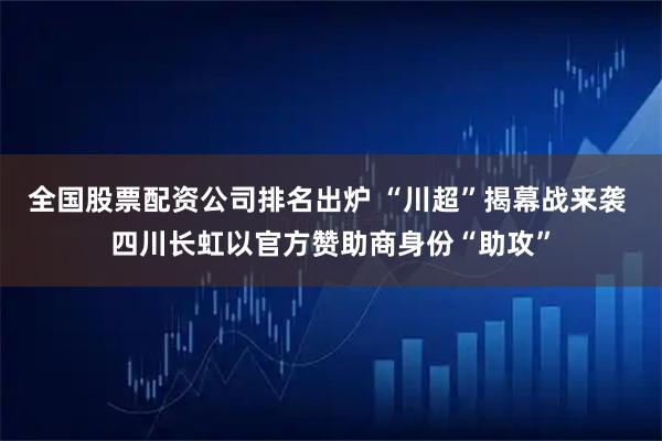 全国股票配资公司排名出炉 “川超”揭幕战来袭 四川长虹以官方赞助商身份“助攻”
